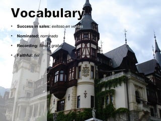 • Success in sales: exitoso en ventas
• Nominated: nominado
• Recording: filmar, grabar
• Faithful: fiel