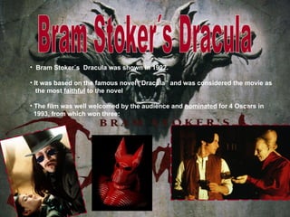 • Bram Stoker´s Dracula was shown in 1992.
• It was based on the famous novel “Dracula” and was considered the movie as
the most faithful to the novel
• The film was well welcomed by the audience and nominated for 4 Oscars in
1993, from which won three: