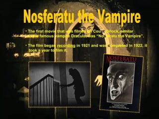 • The first movie that was filmed on Count Orlock, similar
to the famous vampire Dracula, was “Nosferatu the Vampire”.
• The film began recording in 1921 and was completed in 1922, it
took a year to film it.