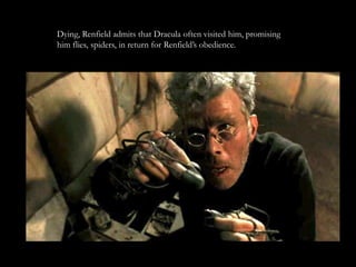 Dying, Renfield admits that Dracula often visited him, promising
him flies, spiders, in return for Renfield’s obedience.
 