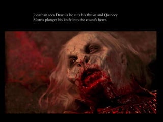 Jonathan sees Dracula he cuts his throat and Quincey
Morris plunges his knife into the count’s heart.
 