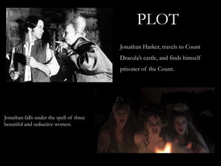 PLOT
                                          Jonathan Harker, travels to Count
                                          Dracula’s castle, and finds himself
                                          prisoner of the Count.




Jonathan falls under the spell of three
beautiful and seductive women.
 