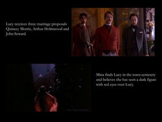 Lucy receives three marriage proposals
Quincey Morris, Arthur Holmwood and
John Seward.




                                         Mina finds Lucy in the town cemetery
                                         and believes she has seen a dark figure
                                         with red eyes over Lucy.
 