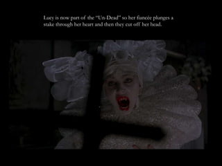 Lucy is now part of the “Un-Dead” so her fiancée plunges a
stake through her heart and then they cut off her head.
 