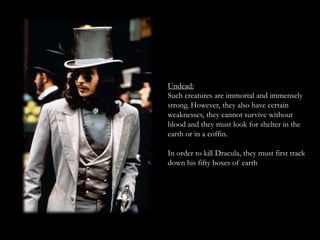 Undead:
Such creatures are immortal and immensely
strong. However, they also have certain
weaknesses, they cannot survive without
blood and they must look for shelter in the
earth or in a coffin.

In order to kill Dracula, they must first track
down his fifty boxes of earth
 