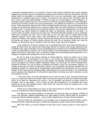 y ejecutado sistemáticamente y con precisión. Parecía haber estado preparado para vencer cualquier
obstáculo que pudiera surgir por accidente para impedir que se llevaran a cabo sus intenciones. No había
dejado nada a la casualidad, y la absoluta exactitud con la que sus instrucciones fueron seguidas era
simplemente un resultado lógico de su cuidado. Vi la factura y tomé nota de ella: "Cincuenta cajas de
tierra común, para fines experimentales." También la copia de la carta dirigida a Carter Paterson y su
respuesta; saqué copias de las dos. Esa era toda la información que podía facilitarme el señor Billington,
de modo que me dirigí al puerto a ver a los guardacostas, a los oficiales de la aduana y al comandante de
puerto. Todos ellos tenían algo que decir sobre la entrada extraña del barco, que ya comenzaba a tener
su lugar en las tradiciones locales; pero no pudieron añadir nada a la simple descripción "cincuenta cajas
de tierra común". A continuación fui a ver al jefe de estación, que me puso amablemente en contacto con
los hombres que habían recibido en realidad las cajas. Su descripción coincidía con las listas y no
tuvieron nada que añadir, excepto que las cajas eran "extraordinariamente pesadas" y que su embarque
había sido un trabajo muy duro. Uno de ellos dijo que era una pena que no hubiera habido algún
caballero presente "como usted, señor", para recompensar en cierto modo sus esfuerzos, con una
propina en metálico; otro expresó lo mismo, diciendo que el esfuerzo hecho les había producido una sed
tan grande que todavía no habían logrado calmarla del todo. No es necesario añadir que, antes de
dejarlos, me encargué de que no volvieran a tener que hacer ningún reproche al respecto.
30 de septiembre. El jefe de estación tuvo la amabilidad de darme unas líneas escritas para su
colega de King's Cross, de manera que cuando llegué allá por la mañana, pude hacerle preguntas sobre
la llegada de las cajas. Él también me puso inmediatamente en contacto con los empleados apropiados y
vi que sus explicaciones coincidían con la factura original. Las oportunidades de tener una sed anormal
habían sido pocas en este último caso; sin embargo, habían sido aprovechadas generosamente y me vi
obligado a ocuparme del resultado de un modo ex post facto.
De allí me dirigí a las oficinas centrales de Carter Paterson, donde fui recibido con la mayor
cortesía. Examinaron la transacción en su diario y sus archivos de correspondencia y telefonearon
inmediatamente a su oficina de King's Cross para obtener más detalles. Afortunadamente, los hombres
que se encargaron del acarreo estaban esperando trabajo y el funcionario los envió inmediatamente,
mandando asimismo con uno de ellos el certificado de tránsito y todos los documentos relativos a la
entrega de las cajas en Carfax. Nuevamente, descubrí que el duplicado correspondía exactamente; los
portadores estaban en condiciones de complementar la parquedad de los documentos con unos cuantos
detalles. Pronto supe que esos detalles estaban relacionados con lo sucio del trabajo y con la terrible sed
que les produjo a los trabajadores. Al ofrecerles la oportunidad, más tarde, para que la calmaran, uno de
los hombres hizo notar:
—Esa casa, señor, es la más abandonada que he visto en toda mi vida. ¡Caramba! Parece que
hace ya un siglo que nadie la ha tocado. Había una capa tan gruesa de polvo que hubiéramos podido
dormir en el suelo sin lastimarnos los riñones, y tan en desorden que parecía el antiguo templo de
Jerusalén. Pero la vieja capilla... ¡Fue el colmo de todo! Mis compañeros y yo pensamos que nunca
saldríamos de esa casa bastante pronto. ¡Cielo santo! ¡Por nada del mundo me quedaría allí un solo
instante después de anochecer!
Puesto que yo había estado en la casa, no tuve inconveniente en creerle; pero, si hubiera sabido
lo que yo, es seguro que habría empleado palabras más duras.
Hay algo de lo que estoy satisfecho, sin embargo: que todas las cajas que llegaron a Whitby de
Varna, en el Demetrio, estaban depositadas en la vieja capilla de Carfax. Debía haber allí cincuenta, a
menos que hubieran retirado ya alguna..., como lo temía, basándome en el diario del doctor Seward.
Tengo que tratar de entrevistarme con el portador que se llevaba las cajas de Carfax, cuando
Renfield los atacó. Siguiendo esa pista, es posible que lleguemos a saber muchas cosas importantes.
Más tarde. Mina y yo hemos trabajado durante todo el día y hemos puesto en orden todos los
papeles.
 