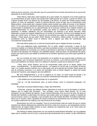 todos los que lo conocían, y he oído decir que en su juventud fue el inventor del ponche de ron que es tan
apreciado en la noche del Derby.
“Señor Morris, debe estar usted orgulloso de su gran estado. Su recepción en la Unión puede ser
un acontecimiento de gran alcance que puede tener repercusiones en lo futuro, cuando los Polos y los
Trópicos puedan firmar una alianza con las Estrellas y las Barras. El poder del Tratado puede resultar
todavía un motor de expansión, cuando la doctrina Monroe ocupe el lugar que le corresponde como
fábula política. ¿Qué puede decir cualquier hombre sobre el placer que siente al conocer a van Helsing?
Señor, no me excuso por abandonar todas las formas de prejuicios tradicionales. Cuando un individuo ha
revolucionado la terapéutica por su descubrimiento de la evolución continua de la materia cerebral, las
formas tradicionales no son apropiadas, puesto que darían la impresión de limitarlo a una clase
específica. A ustedes, caballeros, que por nacionalidad, por herencia o por dones naturales, están
destinados a ocupar sus lugares respectivos en el mundo en movimiento, los tomo como testigos de que
estoy tan cuerdo como, al menos, la mayoría de los hombres que están en completa posesión de su
libertad. Y estoy seguro de que usted, doctor Seward, humanista y médico jurista, así como científico,
considerará como un deber moral el tratarme como a alguien que debe ser considerado bajo
circunstancias excepcionales.”
Hizo esta última súplica con un aire de convencimiento que no dejaba de tener su encanto.
Creo que estábamos todos asombrados. Por mi parte, estaba convencido, a pesar de que
conocía el carácter y la historia del hombre, que había recobrado la razón, y me sentí impulsado a decirle
que estaba satisfecho en lo tocante a su cordura y que llevaría a cabo todo lo necesario para dejarlo salir
del asilo al día siguiente. Sin embargo, creí preferible esperar, antes de hacer una declaración tan grave,
puesto que hacía mucho que estaba al corriente de los cambios repentinos que sufría aquel paciente en
particular.
Así, me contenté con hacer una declaración en el sentido de que parecía estar curándose con
mucha rapidez; que conversaría largamente con él por la mañana, y que entonces decidiría qué podría
hacer para satisfacer sus deseos. Eso no lo satisfizo en absoluto, puesto que se apresuró a decir:
—Pero, temo, doctor Seward, que no ha comprendido usted cuál es mi deseo. Deseo irme
ahora... Inmediatamente..., en este preciso instante..., sin esperar un minuto más, si es posible. El tiempo
urge, y en nuestro acuerdo implícito con el viejo escita, esa es la esencia del contrato. Estoy seguro de
que es suficiente comunicar a un doctor tan admirable como el doctor Seward un deseo tan simple
aunque tan impulsivo, para asegurar que sea satisfecho.
Me miró inteligentemente y, al ver la negativa en mi rostro, se volvió hacia los demás y los
examinó detenidamente. Al no encontrar una reacción suficientemente favorable, continuó diciendo:
—¿Es posible que me haya equivocado en mi suposición?
—Así es —le dije francamente, pero, al mismo tiempo, como lo comprendí enseguida, con
brutalidad.
Se produjo una pausa bastante larga y, luego, dijo lentamente:
—Entonces, supongo que deberé cambiar solamente el modo en que he formulado mi petición.
Déjeme que le ruegue esa concesión..., don, privilegio, como quiera usted llamarlo. En un caso
semejante, me veo contento de implorar, no por motivos personales, sino por amor de otros. No estoy en
libertad para facilitarle a usted todas mis razones, pero puede usted, se lo aseguro, aceptar mi palabra de
que son buenas, sanas y no egoístas, y que proceden de un alto sentido del deber. Si pudiera usted mirar
dentro de mi corazón, señor, aprobaría de manera irrestricta los sentimientos que me animan. Además,
me contaría usted entre los mejores y los más sinceros de sus amigos.
Nuevamente nos miró con ansiedad. Tenía el convencimiento cada vez mayor de que su cambio
repentino de método intelectual era solamente otra forma o fase de su locura y, por consiguiente, tomé la
determinación de dejarlo hablar todavía un poco, sabiendo por experiencia que, al fin, como todos los
lunáticos, se denunciaría él mismo.
Van Helsing lo estaba observando con una mirada de extraordinaria intensidad, con sus pobladas
cejas casi en contacto una con la otra, a causa de la fija concentración de su mirada. Le dijo a Renfield en
 