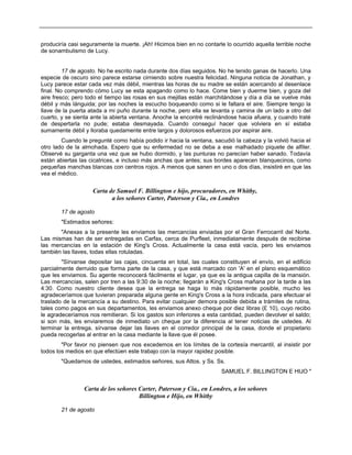 produciría casi seguramente la muerte. ¡Ah! Hicimos bien en no contarle lo ocurrido aquella terrible noche
de sonambulismo de Lucy.
17 de agosto. No he escrito nada durante dos días seguidos. No he tenido ganas de hacerlo. Una
especie de oscuro sino parece estarse cirniendo sobre nuestra felicidad. Ninguna noticia de Jonathan, y
Lucy parece estar cada vez más débil, mientras las horas de su madre se están acercando al desenlace
final. No comprendo cómo Lucy se esta apagando como lo hace. Come bien y duerme bien, y goza del
aire fresco; pero todo el tiempo las rosas en sus mejillas están marchitándose y día a día se vuelve más
débil y más lánguida; por las noches la escucho boqueando como si le faltara el aire. Siempre tengo la
llave de la puerta atada a mi puño durante la noche, pero ella se levanta y camina de un lado a otro del
cuarto, y se sienta ante la abierta ventana. Anoche la encontré reclinándose hacia afuera, y cuando traté
de despertarla no pude; estaba desmayada. Cuando conseguí hacer que volviera en sí estaba
sumamente débil y lloraba quedamente entre largos y dolorosos esfuerzos por aspirar aire.
Cuando le pregunté como había podido ir hacia la ventana, sacudió la cabeza y la volvió hacia el
otro lado de la almohada. Espero que su enfermedad no se deba a ese malhadado piquete de alfiler.
Observé su garganta una vez que se hubo dormido, y las punturas no parecían haber sanado. Todavía
están abiertas las cicatrices, e incluso más anchas que antes; sus bordes aparecen blanquecinos, como
pequeñas manchas blancas con centros rojos. A menos que sanen en uno o dos días, insistiré en que las
vea el médico.
Carta de Samuel F. Billington e hijo, procuradores, en Whitby,
a los señores Carter, Paterson y Cía., en Londres
17 de agosto
"Estimados señores:
"Anexas a la presente les enviamos las mercancías enviadas por el Gran Ferrocarril del Norte.
Las mismas han de ser entregadas en Carfax, cerca de Purfleet, inmediatamente después de recibirse
las mercancías en la estación de King's Cross. Actualmente la casa está vacía, pero les enviamos
también las llaves, todas ellas rotuladas.
"Sírvanse depositar las cajas, cincuenta en total, las cuales constituyen el envío, en el edificio
parcialmente derruido que forma parte de la casa, y que está marcado con 'A' en el plano esquemático
que les enviamos. Su agente reconocerá fácilmente el lugar, ya que es la antigua capilla de la mansión.
Las mercancías, salen por tren a las 9:30 de la noche; llegarán a King's Cross mañana por la tarde a las
4:30. Como nuestro cliente desea que la entrega se haga lo más rápidamente posible, mucho les
agradeceríamos que tuvieran preparada alguna gente en King's Cross a la hora indicada, para efectuar el
traslado de la mercancía a su destino. Para evitar cualquier demora posible debida a trámites de rutina,
tales como pagos en sus departamentos, les enviamos anexo cheque por diez libras (£ 10), cuyo recibo
le agradeceríamos nos remitieran. Si los gastos son inferiores a esta cantidad, pueden devolver el saldo;
si son más, les enviaremos de inmediato un cheque por la diferencia al tener noticias de ustedes. Al
terminar la entrega, sírvanse dejar las llaves en el corredor principal de la casa, donde el propietario
pueda recogerlas al entrar en la casa mediante la llave que él posee.
"Por favor no piensen que nos excedemos en los límites de la cortesía mercantil, al insistir por
todos los medios en que efectúen este trabajo con la mayor rapidez posible.
"Quedamos de ustedes, estimados señores, sus Attos. y Ss. Ss.
SAMUEL F. BILLINGTON E HIJO "
Carta de los señores Carter, Paterson y Cía., en Londres, a los señores
Billington e Hijo, en Whitby
21 de agosto
 