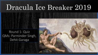 Dracula Ice Breaker 2019
Round 1- Quiz
QMs: Parminder Singh,
Dehit Garaga
 