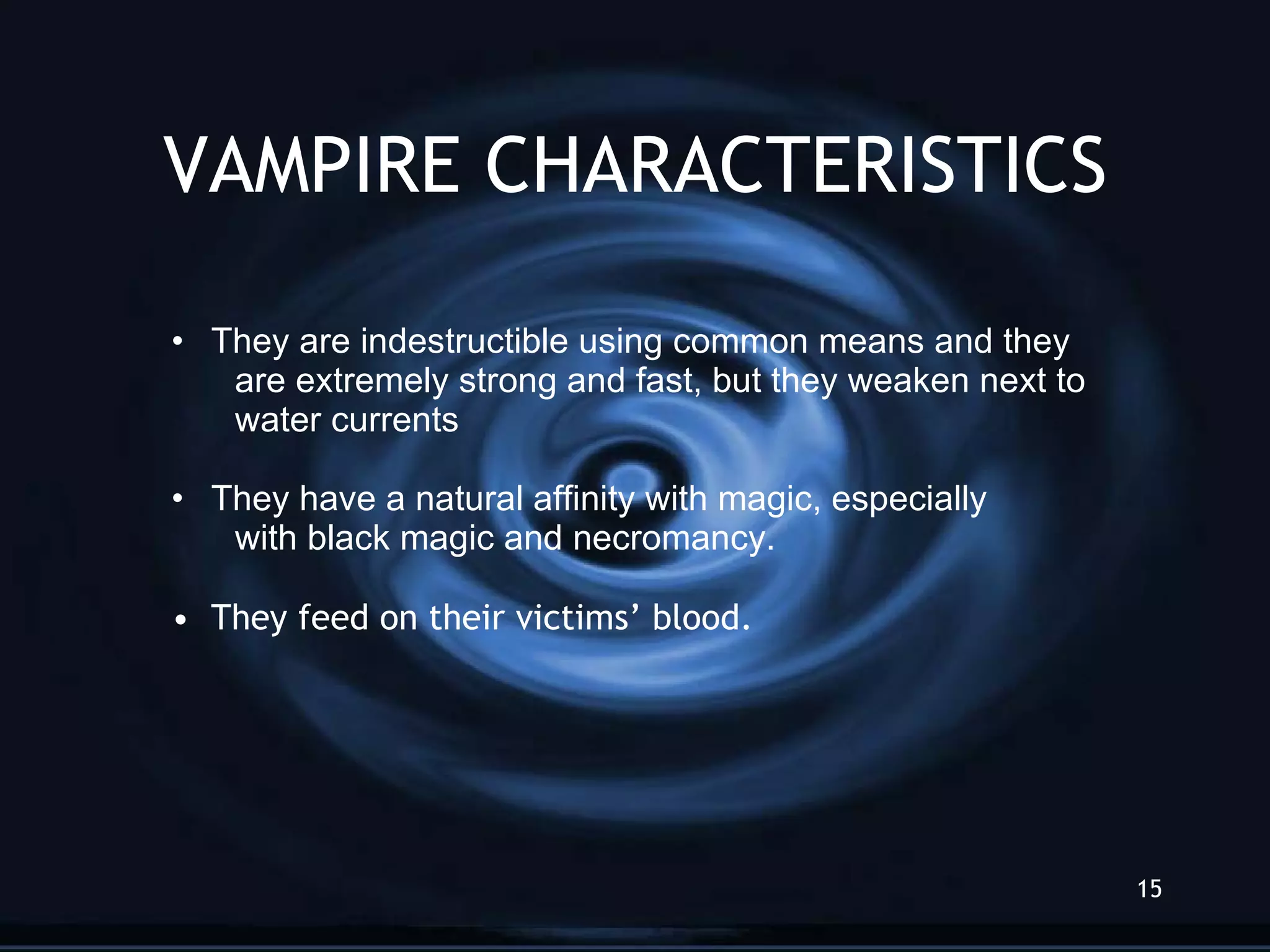 VAMPIRE CHARACTERISTICS They are indestructible using common means and they are extremely strong and fast, but they weaken next to  water currents They have a natural affinity with magic, especially  with black magic and necromancy. They feed on their victims’ blood. 