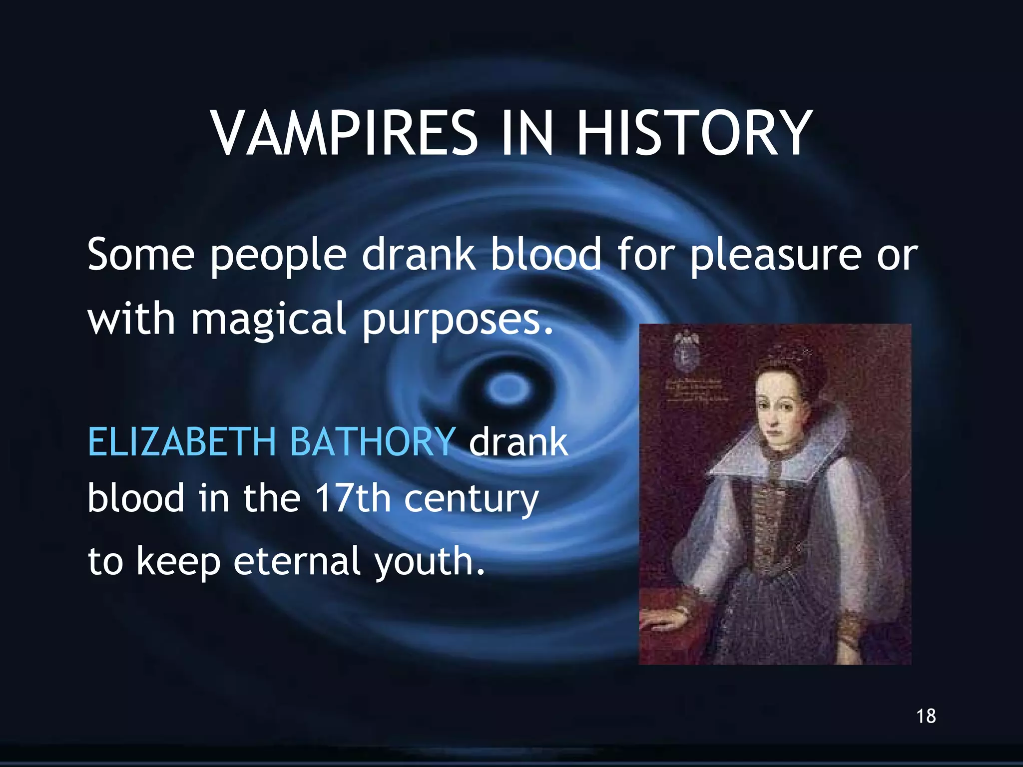 VAMPIRES IN HISTORY Some people drank blood for pleasure or with magical purposes. ELIZABETH BATHORY  drank  blood in the 17th century  to keep eternal youth.   