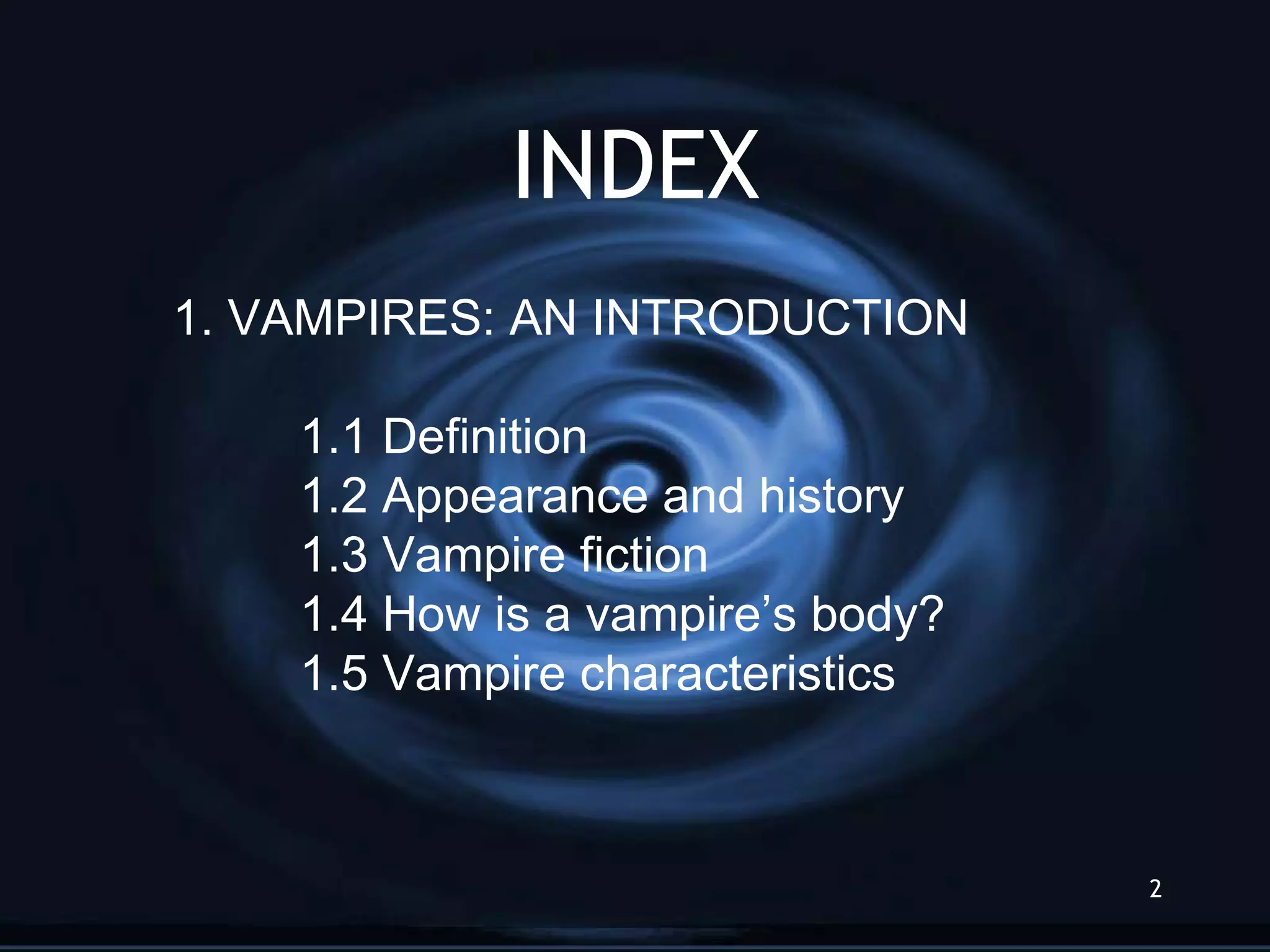 INDEX 1. VAMPIRES: AN INTRODUCTION 1.1 Definition 1.2 Appearance and history  1.3 Vampire fiction 1.4 How is a vampire’s body? 1.5 Vampire characteristics 