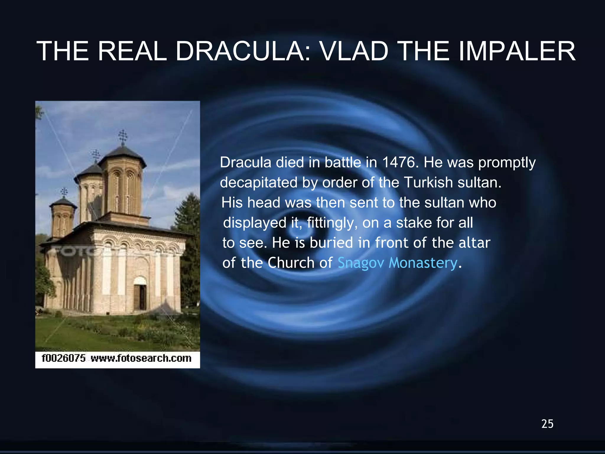   Dracula died in battle in 1476. He was promptly    decapitated by order of the Turkish sultan.    His head was then sent to the sultan who  displayed it, fittingly, on a stake for all    to see.  He is buried in front of the altar  of the Church of  Snagov Monastery .  THE REAL DRACULA: VLAD THE IMPALER 