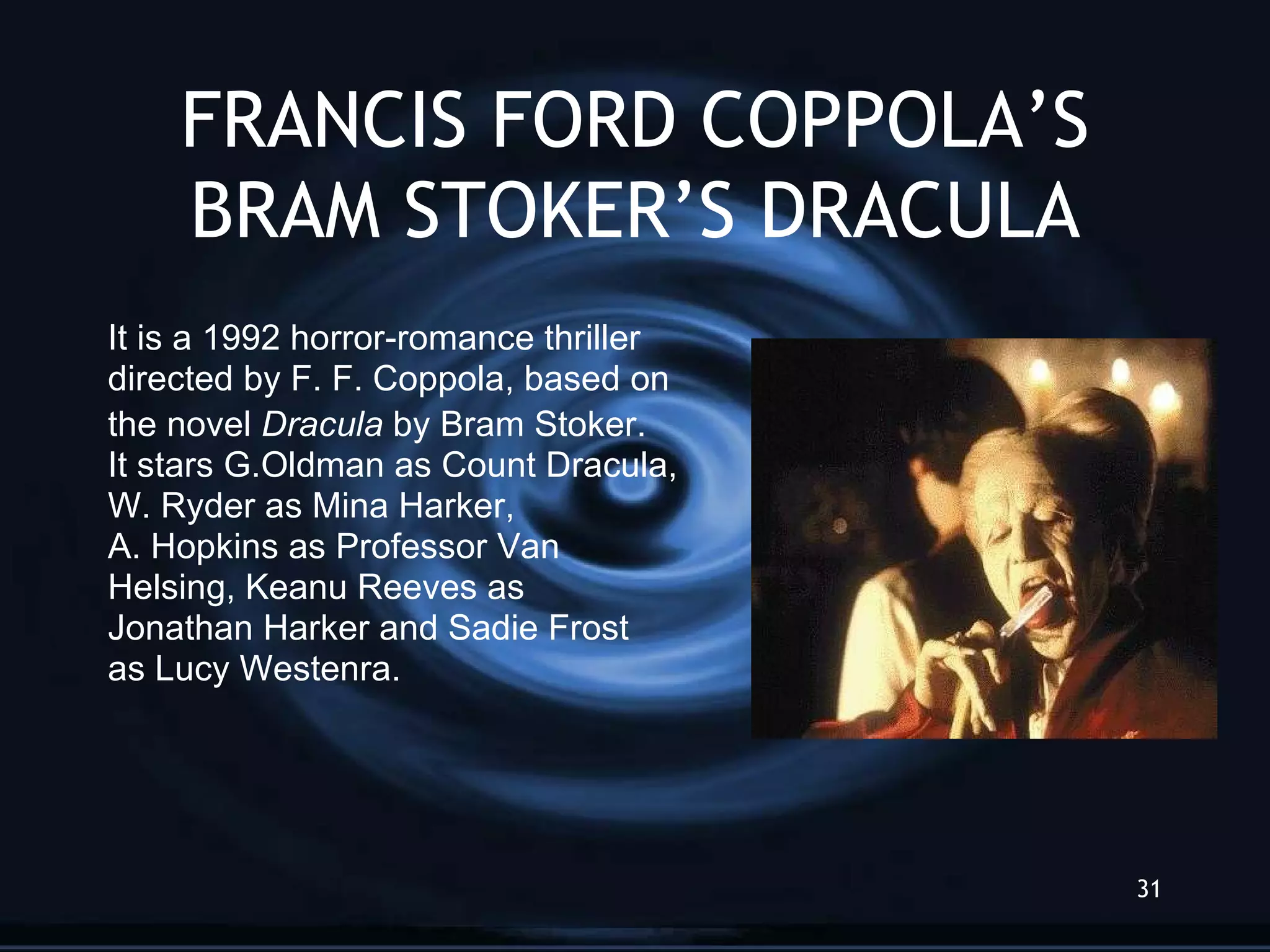 FRANCIS FORD COPPOLA’S BRAM STOKER’S DRACULA It is a 1992 horror-romance thriller directed by F. F. Coppola, based on the novel  Dracula  by Bram Stoker.  It stars G.Oldman as Count Dracula,  W. Ryder as Mina Harker, A. Hopkins as Professor Van Helsing, Keanu Reeves as  Jonathan Harker and Sadie Frost  as Lucy Westenra. 