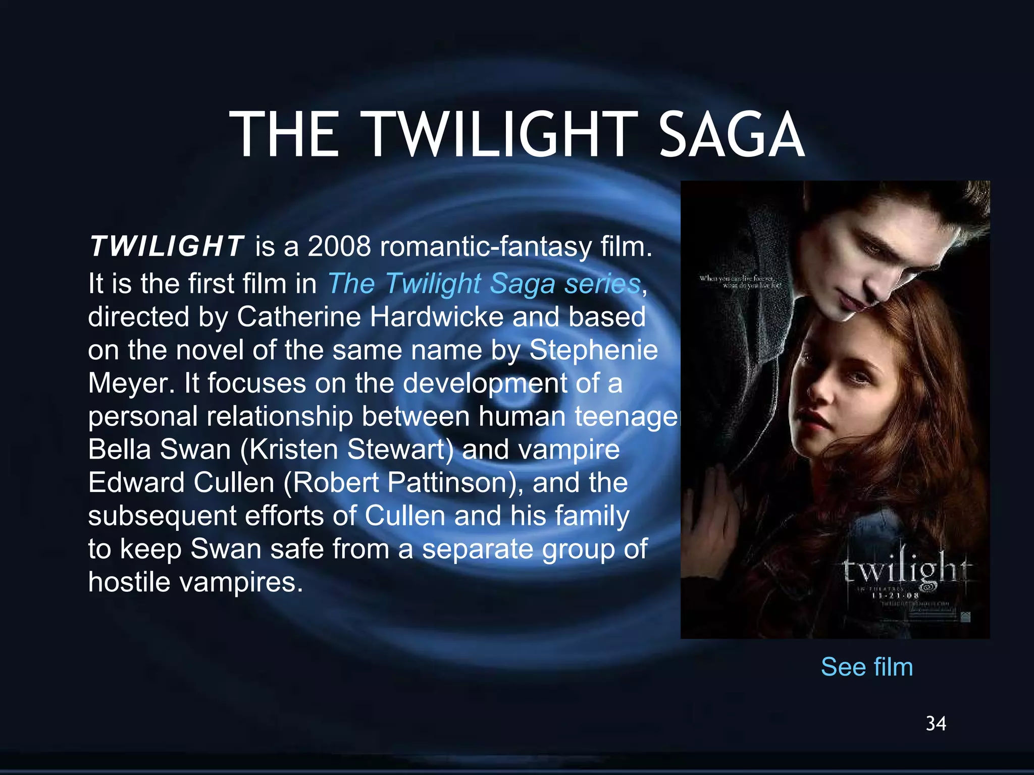 THE TWILIGHT SAGA TWILIGHT  is a 2008 romantic-fantasy film.  It is the first film in  The Twilight  Saga  series , directed by Catherine Hardwicke and based  on the novel of the same name by Stephenie  Meyer. It focuses on the development of a  personal relationship between human teenager Bella Swan (Kristen Stewart) and vampire  Edward Cullen (Robert Pattinson), and the  subsequent efforts of Cullen and his family  to keep Swan safe from a separate group of  hostile vampires. See   film 