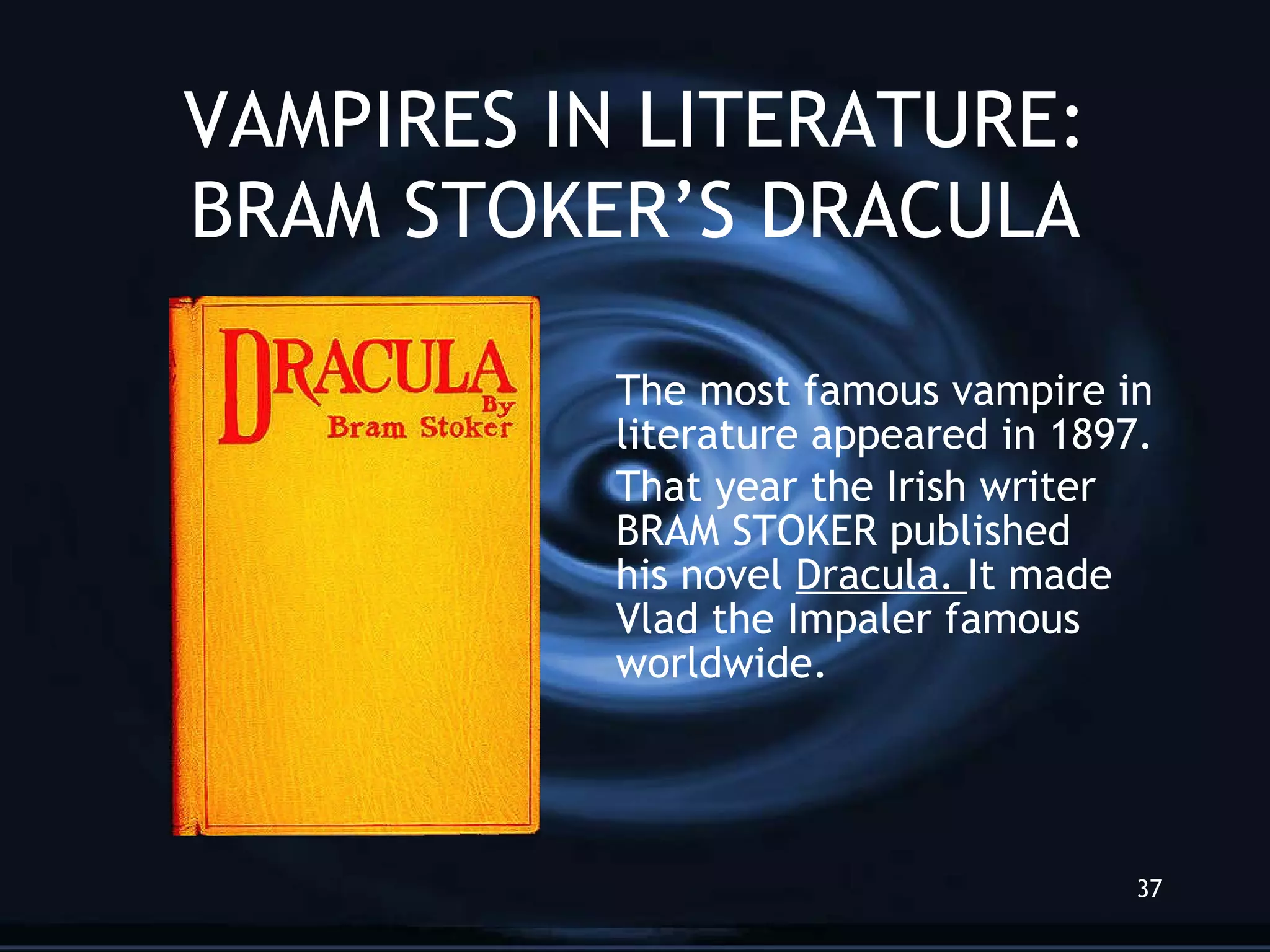VAMPIRES IN LITERATURE: BRAM STOKER’S DRACULA The most famous vampire in  literature appeared in 1897.  That year the Irish writer  BRAM STOKER published  his novel  Dracula.  It made  Vlad the Impaler famous  worldwide.   