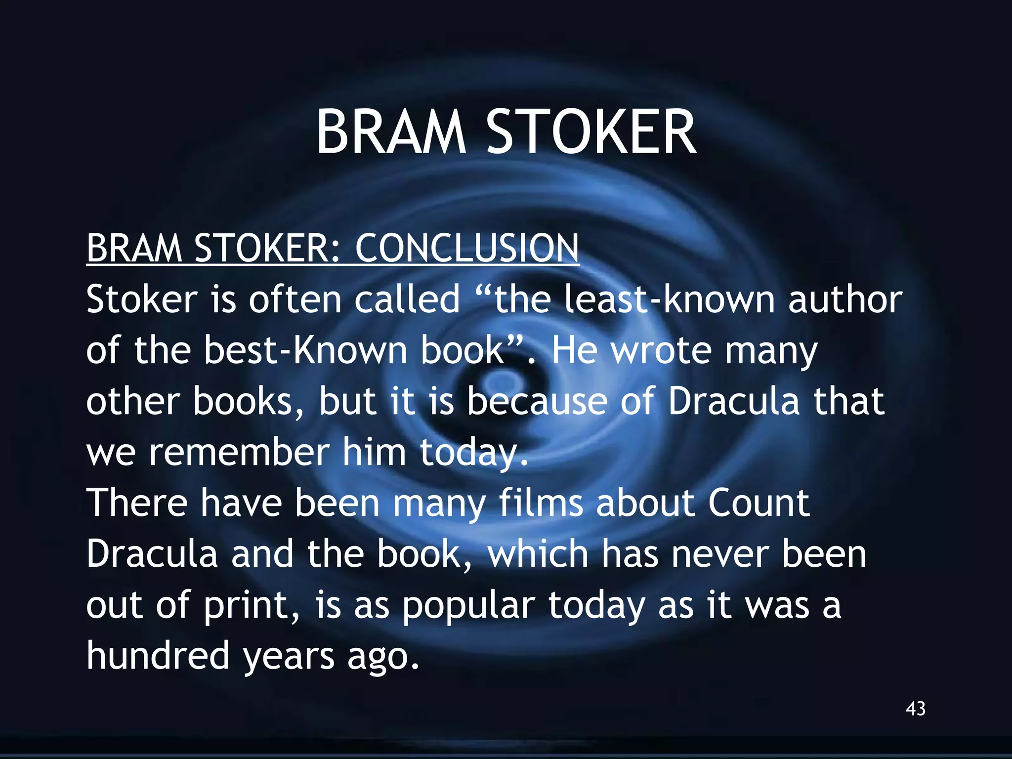 BRAM STOKER BRAM STOKER: CONCLUSION Stoker is often called “the least-known author of the best-Known book”. He wrote many other books, but it is because of Dracula that we remember him today. There have been many films about Count Dracula and the book, which has never been out of print, is as popular today as it was a hundred years ago. 
