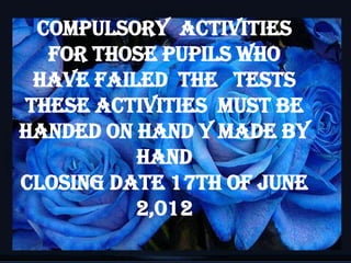 Compulsory activities
  for those pupils who
 have failed the tests
THESE ACTIVITIES MUST BE
HANDED ON HAND Y MADE BY
          HAND
CLOSING DATE 17TH OF JUNE
          2,012
                            1
 