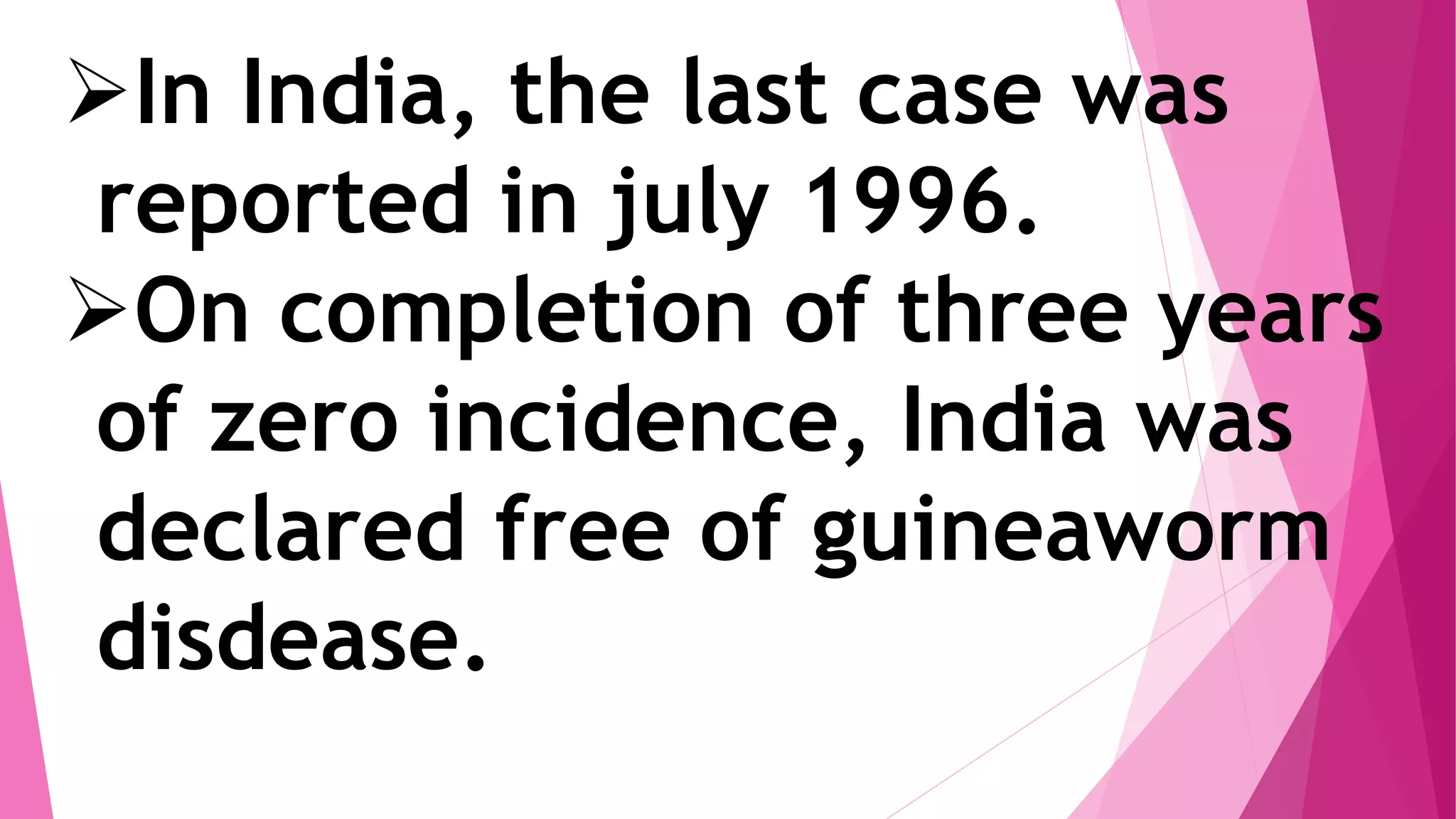 In India, the last case was
reported in july 1996.
On completion of three years
of zero incidence, India was
declared free of guineaworm
disdease.
 