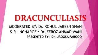 DRACUNCULIASIS
MODERATED BY: Dr. ROHUL JABEEN SHAH
S.R. INCHARGE : Dr. FEROZ AHMAD WANI
PRESENTED BY : Dr. UROOSA FAROOQ
 