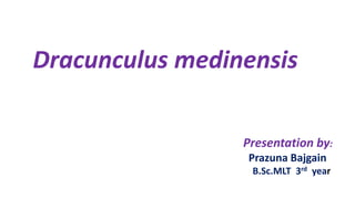 Dracunculus medinensis
Presentation by:
Prazuna Bajgain
B.Sc.MLT 3rd year
 