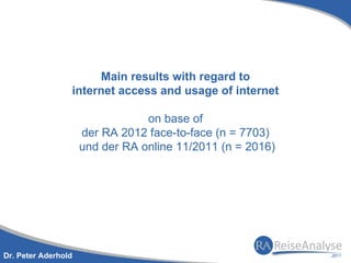 Main results with regard to
                 internet access and usage of internet

                                 on base of
                     der RA 2012 face-to-face (n = 7703)
                     und der RA online 11/2011 (n = 2016)




Dr. Peter Aderhold
 