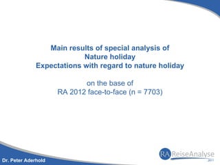 Main results of special analysis of
                           Nature holiday
              Expectations with regard to nature holiday

                            on the base of
                     RA 2012 face-to-face (n = 7703)




Dr. Peter Aderhold
 
