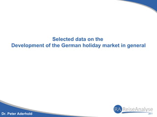 Selected data on the
     Development of the German holiday market in general




Dr. Peter Aderhold
 