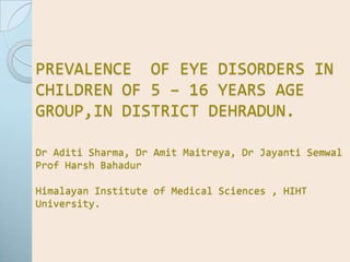 PREVALENCE  OF EYE DISORDERS IN CHILDREN OF 5 – 16 YEARS AGE GROUP,IN DISTRICT DEHRADUN.Dr Aditi Sharma, Dr Amit Maitreya, Dr Jayanti Semwal  Prof Harsh BahadurHimalayan Institute of Medical Sciences , HIHT University. 