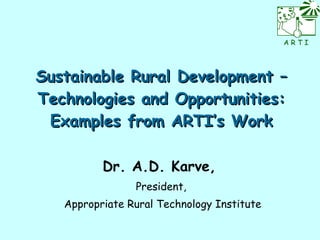 Sustainable Rural Development – Technologies and Opportunities: Examples from ARTI’s Work Dr. A.D. Karve,   President,  Appropriate Rural Technology Institute 