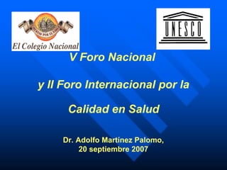 V Foro Nacional
y II Foro Internacional por la
Calidad en Salud
Dr. Adolfo Martínez Palomo,
20 septiembre 2007
 