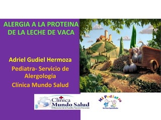 ALERGIA A LA PROTEINA  DE LA LECHE DE VACA Adriel Gudiel Hermoza Pediatra- Servicio de Alergología Clínica Mundo Salud 