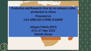 Source: UNCTAD secretariat based on data from ICO Statistics; Worldstopexports.com.
Presented on
G25 AFRICAN COFFEE SUMMIT
Adugna Debela (PhD)
25 to 27 May 2022
Nairobi, Kenya
Production and Research: How do we enhance coffee
production in Africa
 