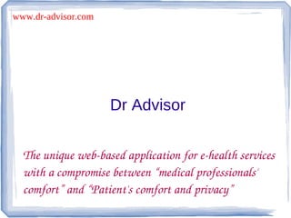 www.dr-advisor.com




                     Dr Advisor


  The unique web­based application for e­health services 
  with a compromise between “medical professionals' 
  comfort” and “Patient's comfort and privacy”
 