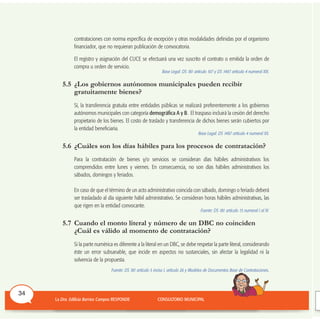 contrataciones con norma específica de excepción y otras modalidades definidas por el organismo
financiador, que no requieran publicación de convocatoria.
El registro y asignación del CUCE se efectuará una vez suscrito el contrato o emitida la orden de
compra u orden de servicio.
Base Legal: DS 181 artículo 107 y DS 1497 artículo 4 numeral XIX.
5.5 ¿Los gobiernos autónomos municipales pueden recibir
gratuitamente bienes?
Sí, la transferencia gratuita entre entidades públicas se realizará preferentemente a los gobiernos
autónomos municipales con categoría demográfica A y B. El traspaso incluirá la cesión del derecho
propietario de los bienes. El costo de traslado y transferencia de dichos bienes serán cubiertos por
la entidad beneficiaria.
Base Legal: DS 1497 artículo 4 numeral XX.
5.6 ¿Cuáles son los días hábiles para los procesos de contratación?
Para la contratación de bienes y/o servicios se consideran días hábiles administrativos los
comprendidos entre lunes y viernes. En consecuencia, no son días hábiles administrativos los
sábados, domingos y feriados.
En caso de que el término de un acto administrativo coincida con sábado, domingo o feriado deberá
ser trasladado al día siguiente hábil administrativo. Se consideran horas hábiles administrativas, las
que rigen en la entidad convocante.
Fuente: DS 181 artículo 15 numeral I al IV.
5.7 Cuando el monto literal y número de un DBC no coinciden
¿Cuál es válido al momento de contratación?
Si la parte numérica es diferente a la literal en un DBC, se debe respetar la parte literal, considerando
éste un error subsanable, que incide en aspectos no sustanciales, sin afectar la legalidad ni la
solvencia de la propuesta.
Fuente: DS 181 artículo 5 inciso l, artículo 26 y Modelos de Documentos Base de Contrataciones.
34
 