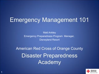 Emergency Management 101
Matt Ankley
Emergency Preparedness Program Manager,
Disneyland Resort
American Red Cross of Orange County
Disaster Preparedness
Academy
1
 