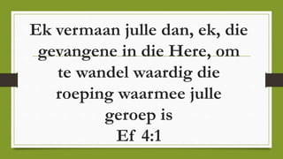 Ek vermaan julle dan, ek, die
gevangene in die Here, om
te wandel waardig die
roeping waarmee julle
geroep is
Ef 4:1
 