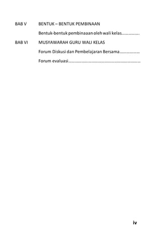 BAB V BENTUK – BENTUK PEMBINAAN
Bentuk-bentuk pembinaaanolehwali kelas…………….
BAB VI MUSYAWARAH GURU WALI KELAS
Forum Diskusi dan Pembelajaran Bersama………………
Forum evaluasi…………………………………………………………
iv
 
