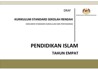 1
KEMENTERIAN PENDIDIKAN MALAYSIA
DRAF
KURIKULUM STANDARD SEKOLAH RENDAH
DOKUMEN STANDARD KURIKULUM DAN PENTAKSIRAN
PENDIDIKAN ISLAM
TAHUN EMPAT
 