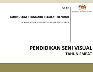 [1]
KEMENTERIAN PENDIDIKAN MALAYSIA
PENDIDIKAN SENI VISUAL
KURIKULUM STANDARD SEKOLAH RENDAH
DOKUMEN STANDARD KURIKULUM DAN PENTAKSIRAN
DRAF
TAHUN EMPAT
 