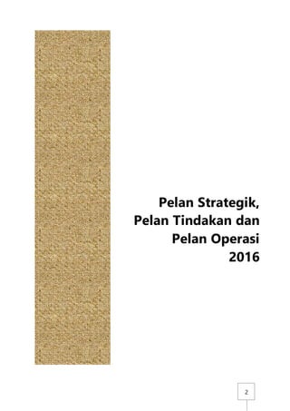 2
Pelan Strategik,
Pelan Tindakan dan
Pelan Operasi
2016
 