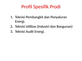Profil Spesifik Prodi
1. Teknisi Pembangkit dan Penyaluran
Energi.
2. Teknisi Utilitas (Industri dan Bangunan)
3. Teknisi Audit Energi.
 