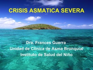 CRISIS ASMATICA SEVERA Dra. Frances Guerra  Unidad de Clínica de Asma Bronquial Instituto de Salud del Niño 