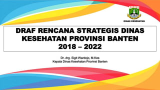 DRAF RENCANA STRATEGIS DINAS
KESEHATAN PROVINSI BANTEN
2018 – 2022
Dr. drg. Sigit Wardojo, M.Kes
Kepala Dinas Kesehatan Provinsi Banten
DINAS KESEHATAN
 