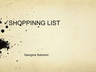 SHOPPINNG LIST




     Georgina Solomon
 