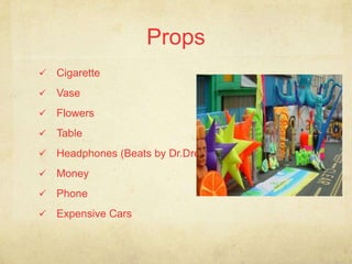 Props
   Cigarette
   Vase
   Flowers
   Table
   Headphones (Beats by Dr.Dre )
   Money
   Phone
   Expensive Cars
 
