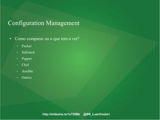 http://slidesha.re/1s7Z6Bk @BR_LuanCestari
Configuration Management
● Como comparar ou o que tem a ver?
– Packer
– Saltstack
– Puppet
– Chef
– Ansible
– Outros
 