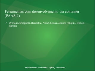 http://slidesha.re/1s7Z6Bk @BR_LuanCestari
Ferramentas com desenvolvimento via container
(PAAS!?)
● Drone.io, Shippable, Runnable, NodeChecker, Jenkins (plugin), Iron.io,
Heroku
 