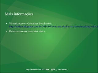 http://slidesha.re/1s7Z6Bk @BR_LuanCestari
Mais informações
● Virtualizacao vs Container Benchmark:
http://bodenr.blogspot.com.br/2014/05/kvm-and-docker-lxc-benchmarking-with.h
● Outros estao nas notas dos slides
 