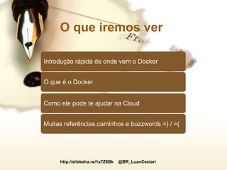 http://slidesha.re/1s7Z6Bk @BR_LuanCestari
O que iremos ver
Introdução rápida de onde vem o Docker
Como ele pode te ajudar na Cloud
O que é o Docker
Muitas referências,caminhos e buzzwords =) / =(
 